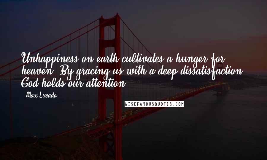 Max Lucado Quotes: Unhappiness on earth cultivates a hunger for heaven. By gracing us with a deep dissatisfaction, God holds our attention.