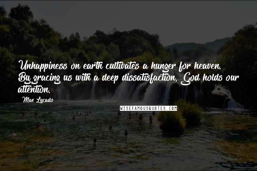 Max Lucado Quotes: Unhappiness on earth cultivates a hunger for heaven. By gracing us with a deep dissatisfaction, God holds our attention.