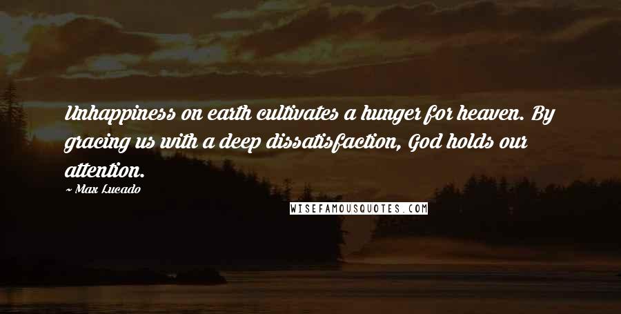 Max Lucado Quotes: Unhappiness on earth cultivates a hunger for heaven. By gracing us with a deep dissatisfaction, God holds our attention.
