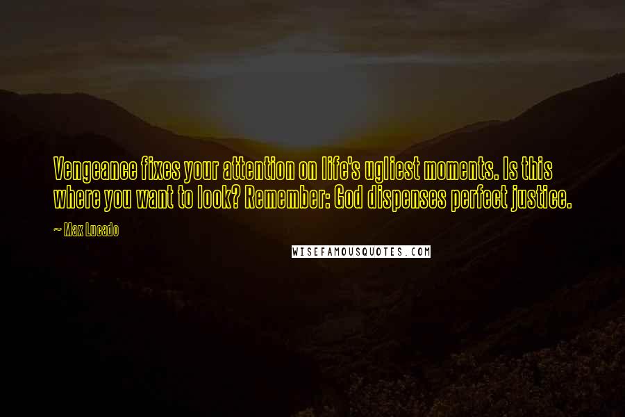 Max Lucado Quotes: Vengeance fixes your attention on life's ugliest moments. Is this where you want to look? Remember: God dispenses perfect justice.