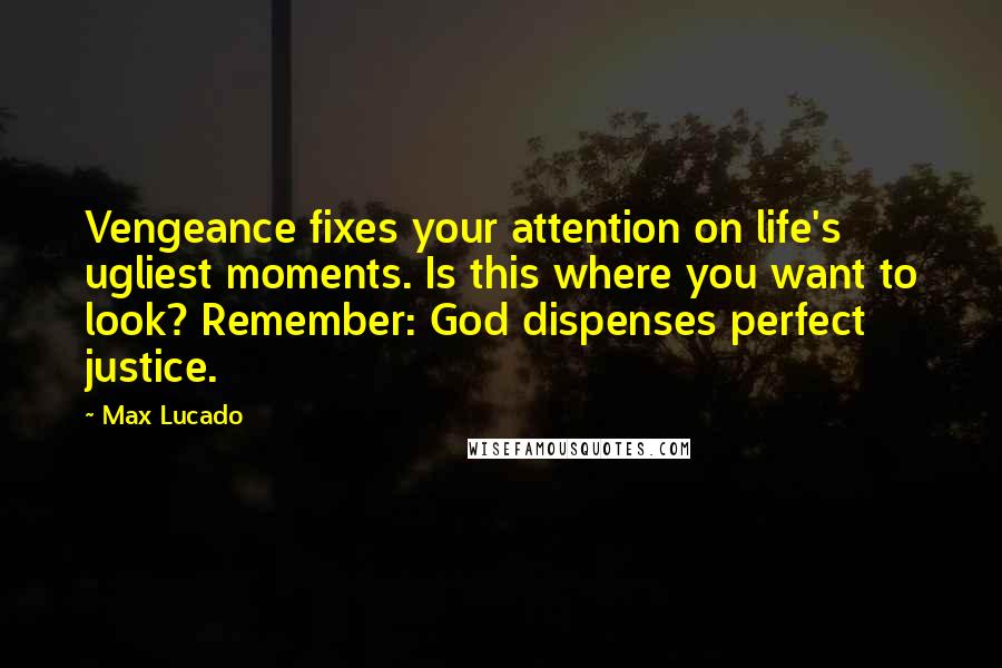 Max Lucado Quotes: Vengeance fixes your attention on life's ugliest moments. Is this where you want to look? Remember: God dispenses perfect justice.