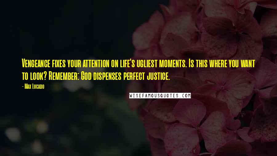 Max Lucado Quotes: Vengeance fixes your attention on life's ugliest moments. Is this where you want to look? Remember: God dispenses perfect justice.