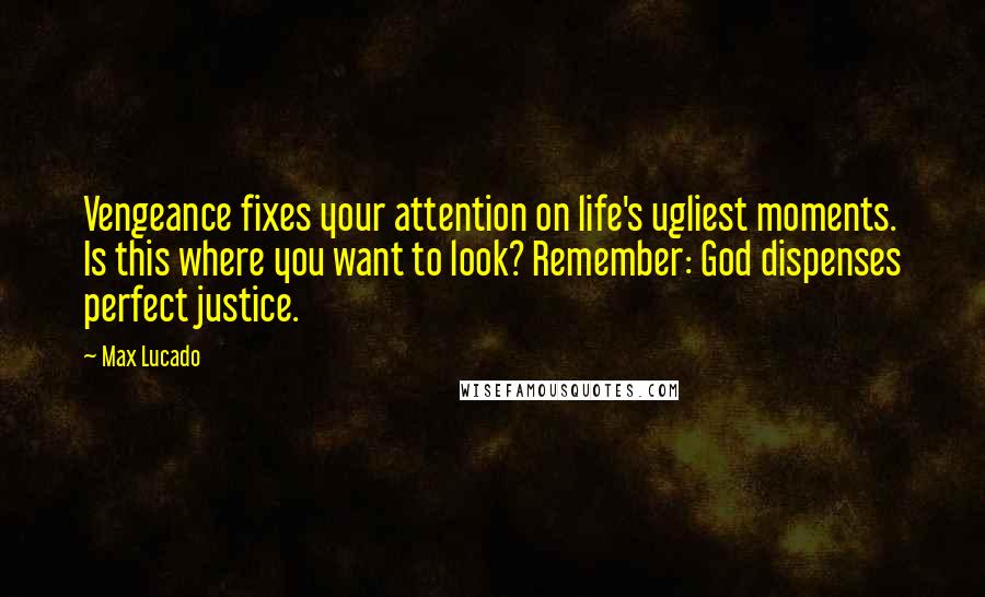 Max Lucado Quotes: Vengeance fixes your attention on life's ugliest moments. Is this where you want to look? Remember: God dispenses perfect justice.