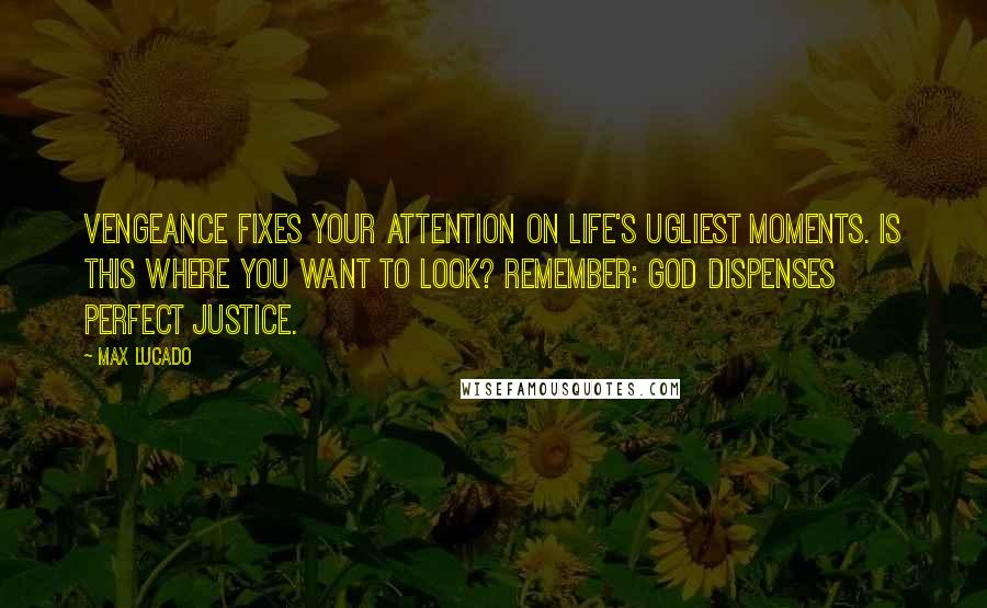 Max Lucado Quotes: Vengeance fixes your attention on life's ugliest moments. Is this where you want to look? Remember: God dispenses perfect justice.