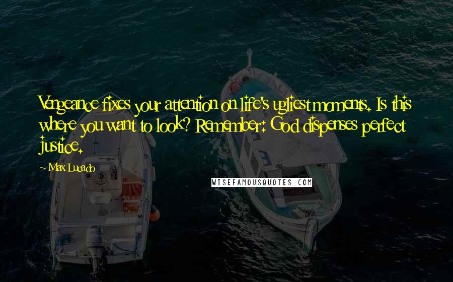 Max Lucado Quotes: Vengeance fixes your attention on life's ugliest moments. Is this where you want to look? Remember: God dispenses perfect justice.