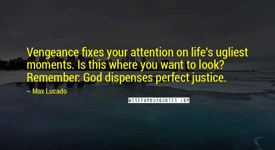 Max Lucado Quotes: Vengeance fixes your attention on life's ugliest moments. Is this where you want to look? Remember: God dispenses perfect justice.