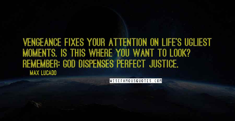 Max Lucado Quotes: Vengeance fixes your attention on life's ugliest moments. Is this where you want to look? Remember: God dispenses perfect justice.