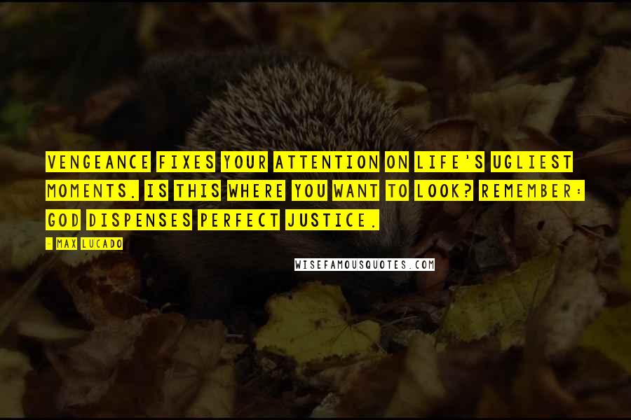 Max Lucado Quotes: Vengeance fixes your attention on life's ugliest moments. Is this where you want to look? Remember: God dispenses perfect justice.