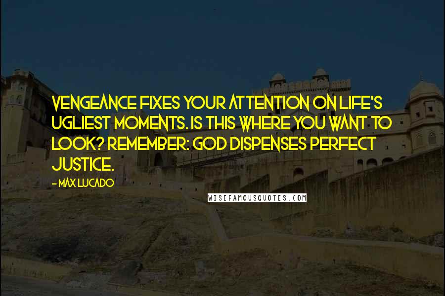 Max Lucado Quotes: Vengeance fixes your attention on life's ugliest moments. Is this where you want to look? Remember: God dispenses perfect justice.