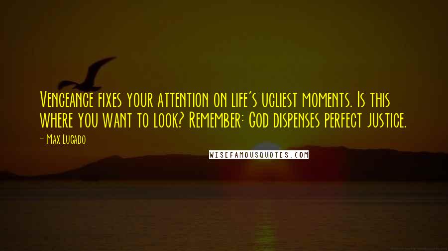 Max Lucado Quotes: Vengeance fixes your attention on life's ugliest moments. Is this where you want to look? Remember: God dispenses perfect justice.