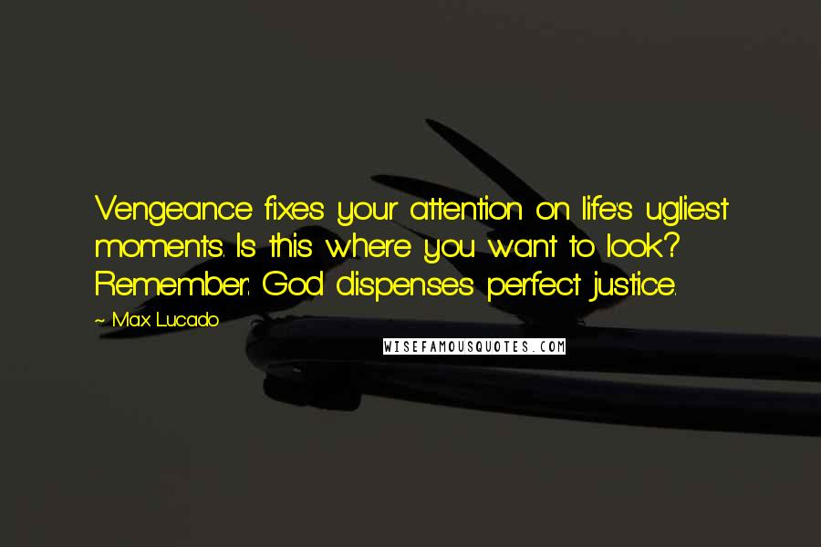 Max Lucado Quotes: Vengeance fixes your attention on life's ugliest moments. Is this where you want to look? Remember: God dispenses perfect justice.