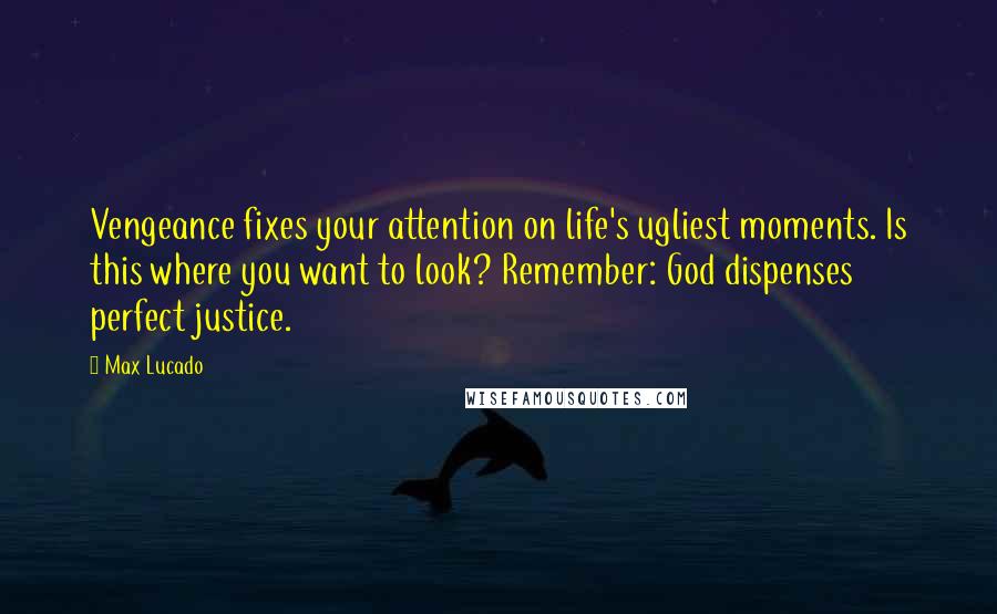 Max Lucado Quotes: Vengeance fixes your attention on life's ugliest moments. Is this where you want to look? Remember: God dispenses perfect justice.