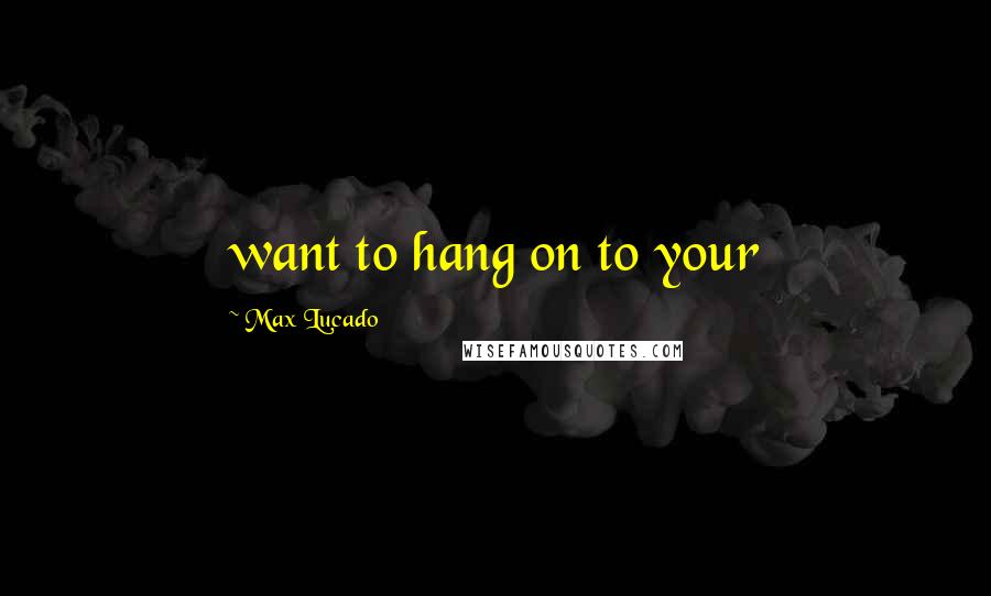 Max Lucado Quotes: want to hang on to your