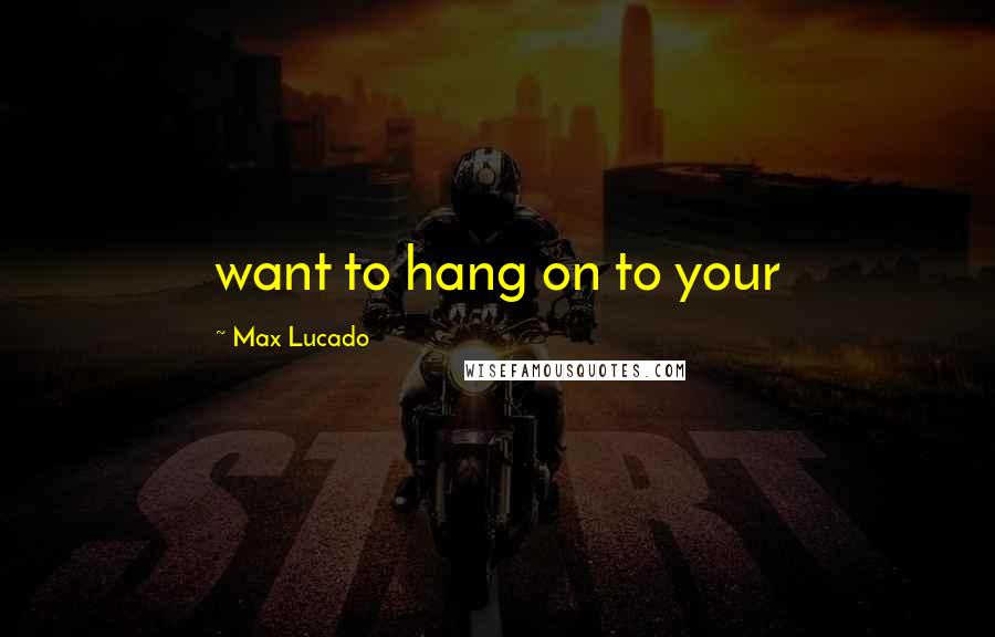 Max Lucado Quotes: want to hang on to your