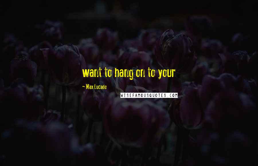 Max Lucado Quotes: want to hang on to your