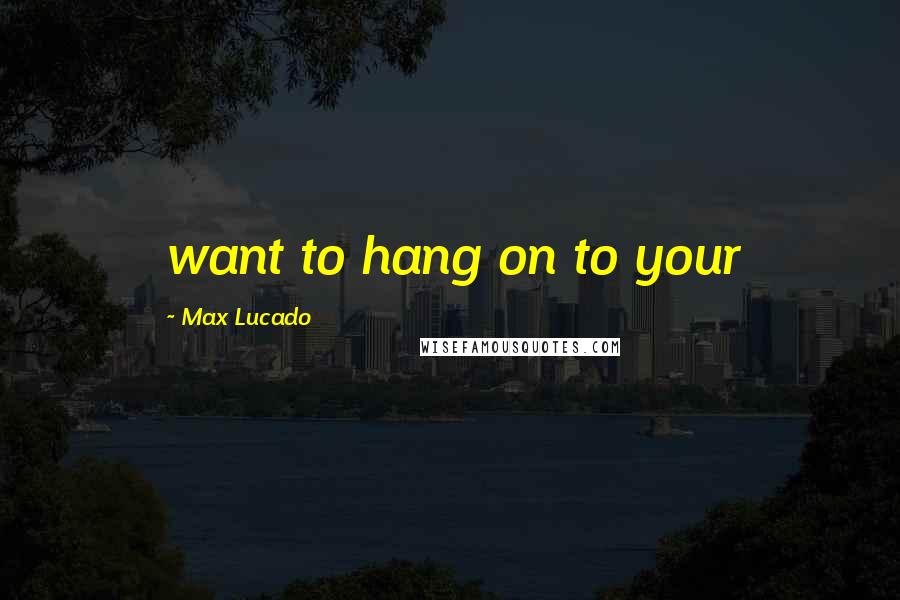 Max Lucado Quotes: want to hang on to your