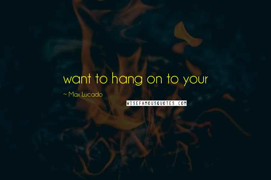 Max Lucado Quotes: want to hang on to your