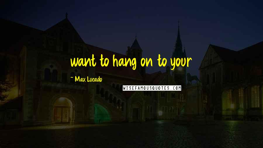 Max Lucado Quotes: want to hang on to your