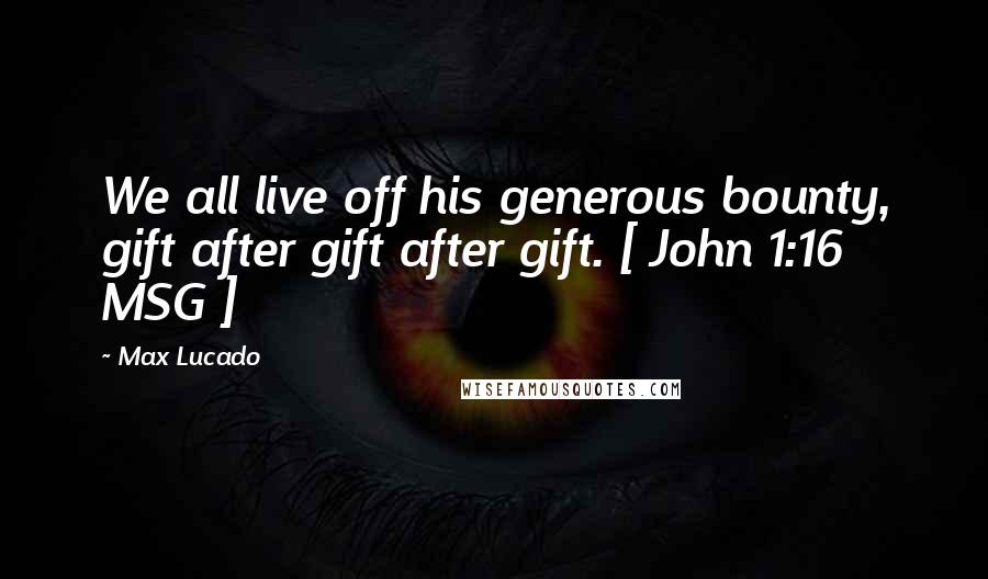 Max Lucado Quotes: We all live off his generous bounty, gift after gift after gift. [ John 1:16 MSG ]