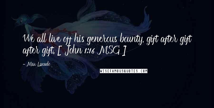 Max Lucado Quotes: We all live off his generous bounty, gift after gift after gift. [ John 1:16 MSG ]