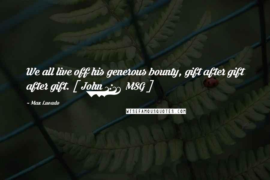 Max Lucado Quotes: We all live off his generous bounty, gift after gift after gift. [ John 1:16 MSG ]