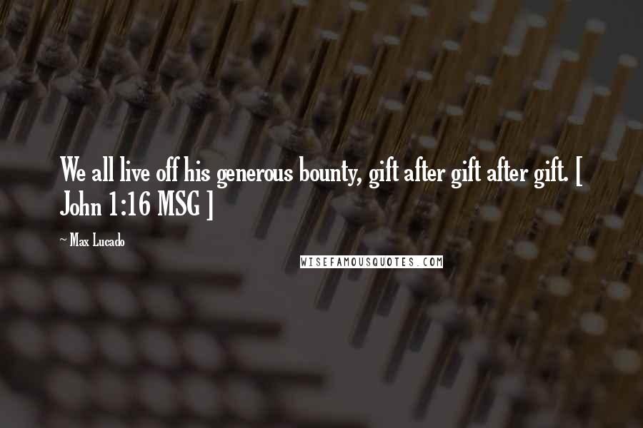 Max Lucado Quotes: We all live off his generous bounty, gift after gift after gift. [ John 1:16 MSG ]