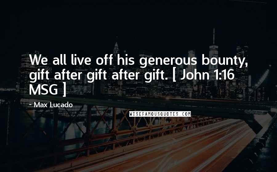 Max Lucado Quotes: We all live off his generous bounty, gift after gift after gift. [ John 1:16 MSG ]