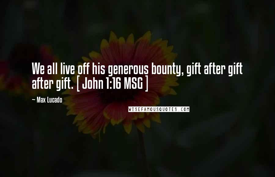 Max Lucado Quotes: We all live off his generous bounty, gift after gift after gift. [ John 1:16 MSG ]
