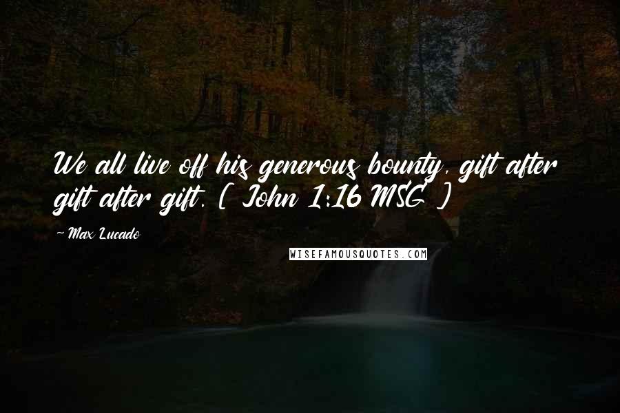 Max Lucado Quotes: We all live off his generous bounty, gift after gift after gift. [ John 1:16 MSG ]