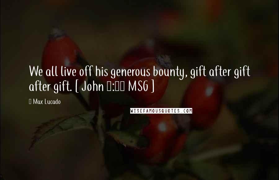 Max Lucado Quotes: We all live off his generous bounty, gift after gift after gift. [ John 1:16 MSG ]