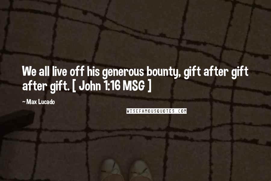 Max Lucado Quotes: We all live off his generous bounty, gift after gift after gift. [ John 1:16 MSG ]