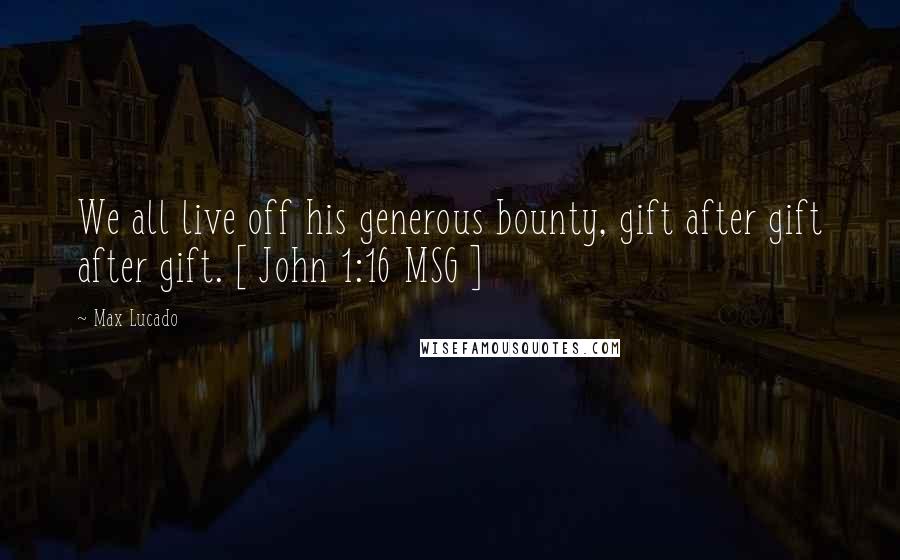 Max Lucado Quotes: We all live off his generous bounty, gift after gift after gift. [ John 1:16 MSG ]