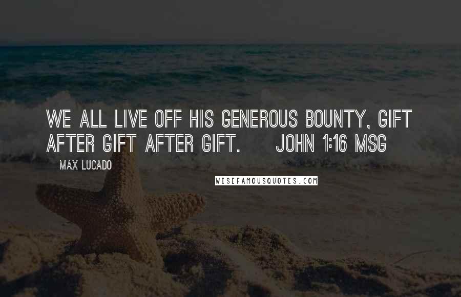 Max Lucado Quotes: We all live off his generous bounty, gift after gift after gift. [ John 1:16 MSG ]