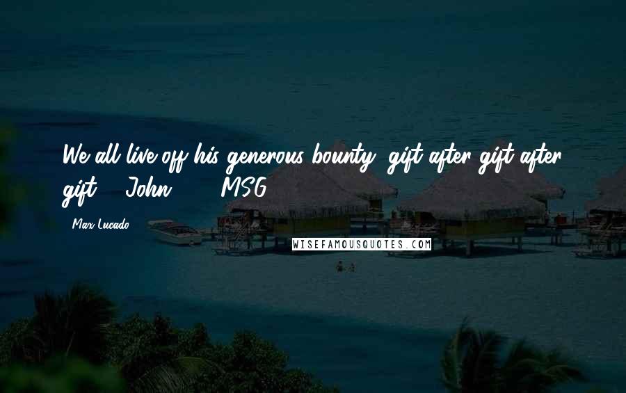 Max Lucado Quotes: We all live off his generous bounty, gift after gift after gift. [ John 1:16 MSG ]