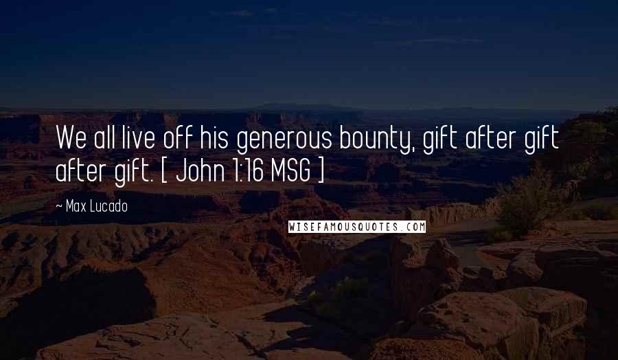 Max Lucado Quotes: We all live off his generous bounty, gift after gift after gift. [ John 1:16 MSG ]