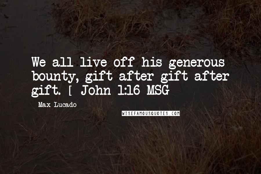 Max Lucado Quotes: We all live off his generous bounty, gift after gift after gift. [ John 1:16 MSG ]