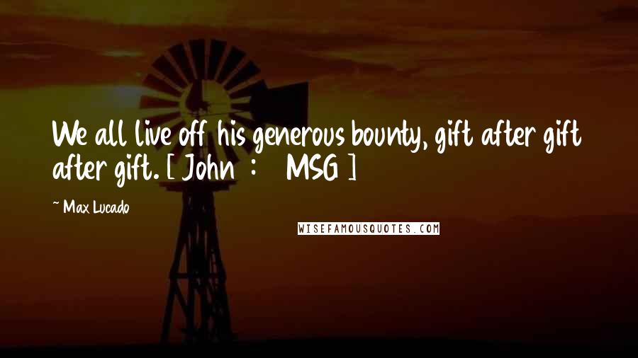 Max Lucado Quotes: We all live off his generous bounty, gift after gift after gift. [ John 1:16 MSG ]