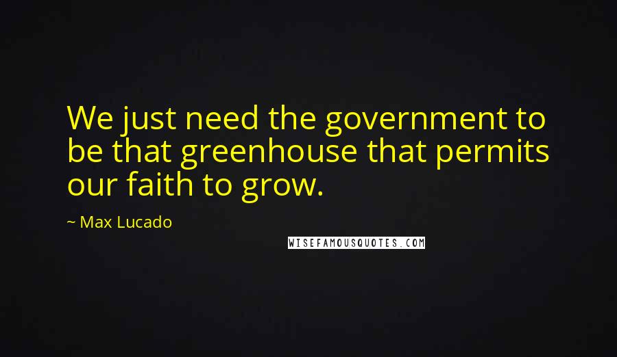 Max Lucado Quotes: We just need the government to be that greenhouse that permits our faith to grow.