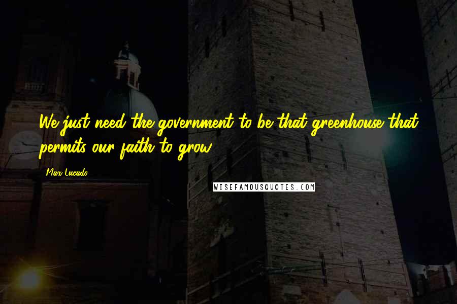 Max Lucado Quotes: We just need the government to be that greenhouse that permits our faith to grow.