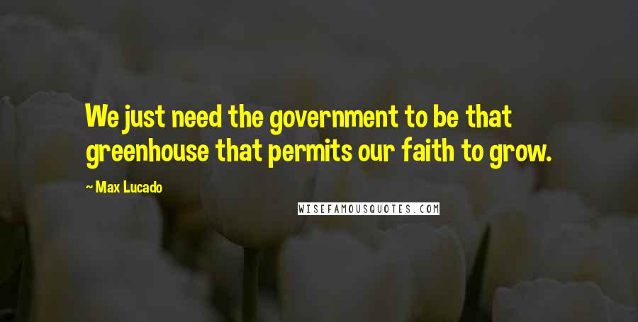 Max Lucado Quotes: We just need the government to be that greenhouse that permits our faith to grow.