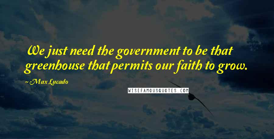 Max Lucado Quotes: We just need the government to be that greenhouse that permits our faith to grow.