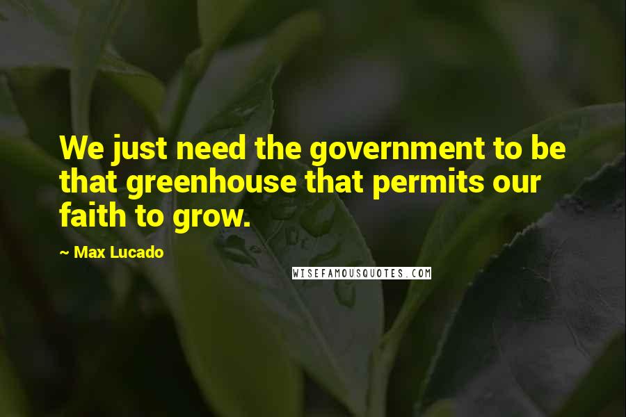 Max Lucado Quotes: We just need the government to be that greenhouse that permits our faith to grow.