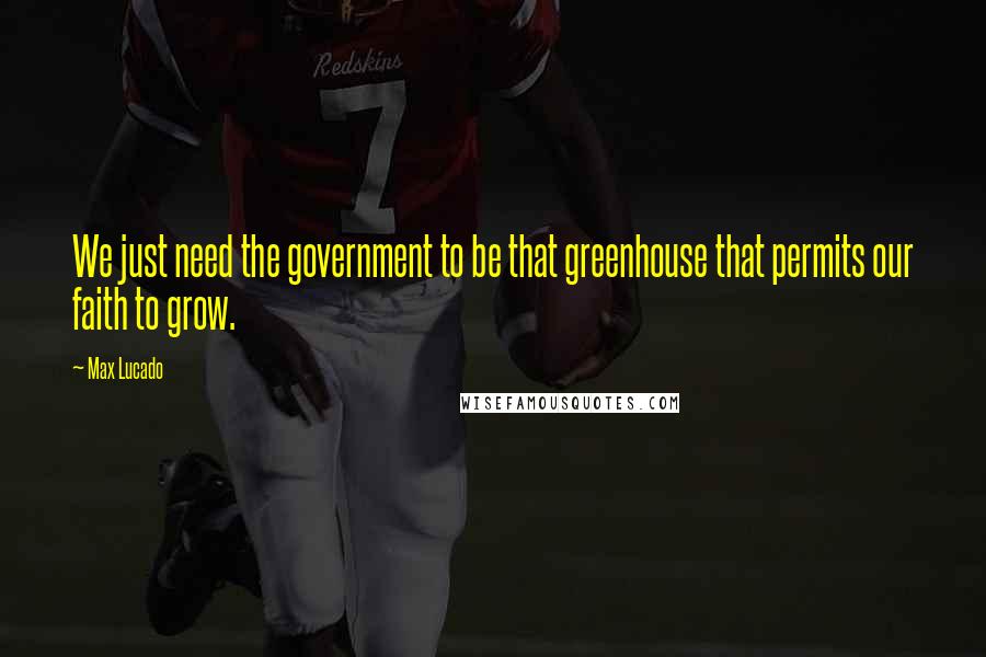 Max Lucado Quotes: We just need the government to be that greenhouse that permits our faith to grow.