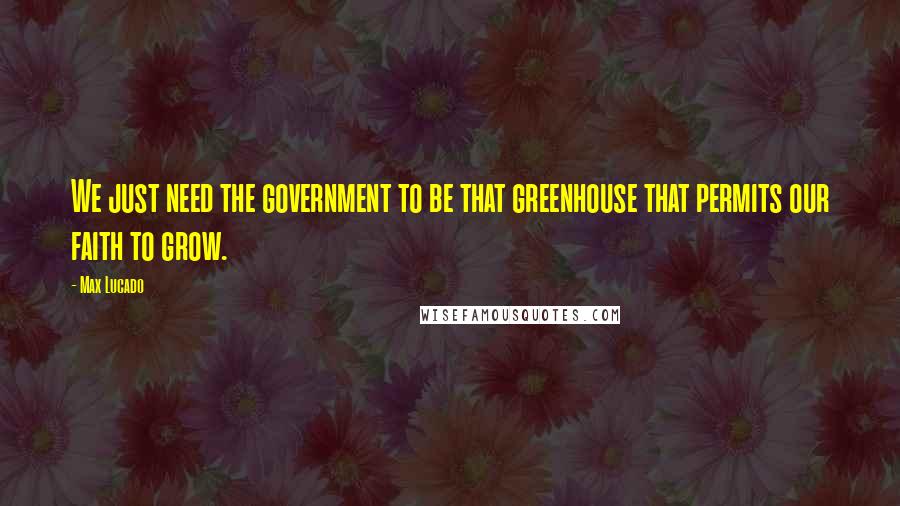 Max Lucado Quotes: We just need the government to be that greenhouse that permits our faith to grow.