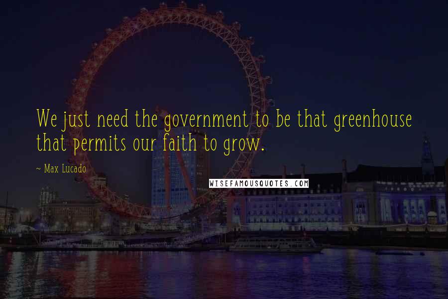 Max Lucado Quotes: We just need the government to be that greenhouse that permits our faith to grow.