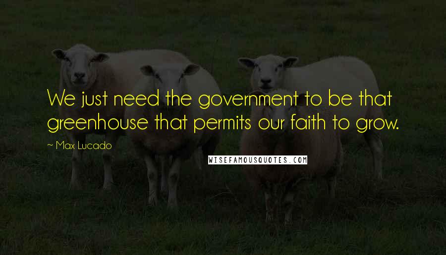 Max Lucado Quotes: We just need the government to be that greenhouse that permits our faith to grow.