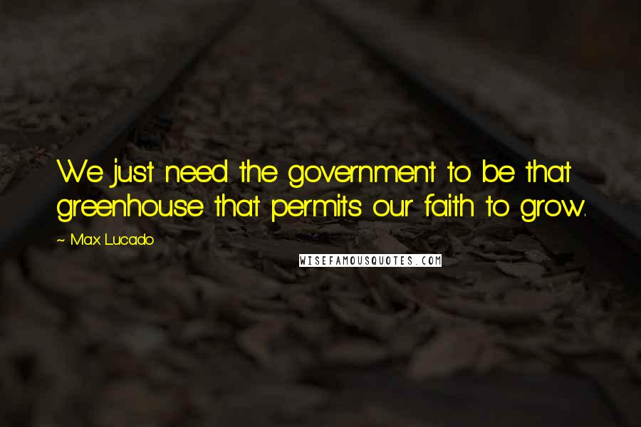 Max Lucado Quotes: We just need the government to be that greenhouse that permits our faith to grow.