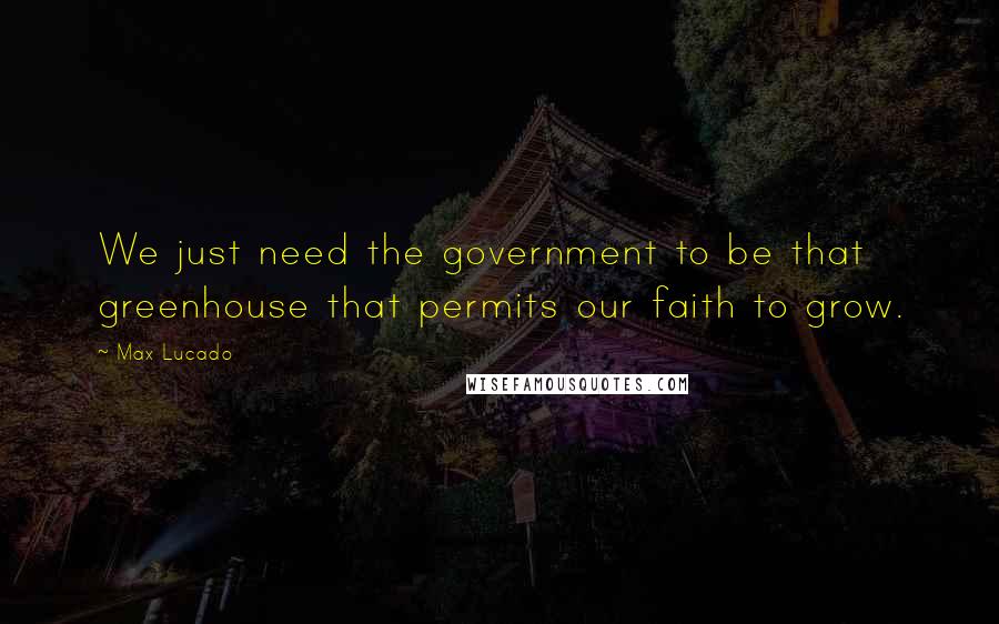 Max Lucado Quotes: We just need the government to be that greenhouse that permits our faith to grow.