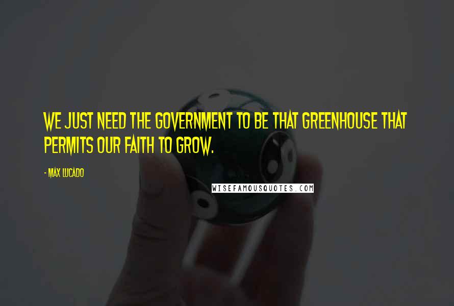 Max Lucado Quotes: We just need the government to be that greenhouse that permits our faith to grow.