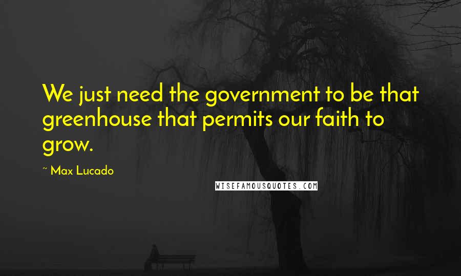 Max Lucado Quotes: We just need the government to be that greenhouse that permits our faith to grow.